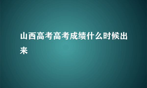 山西高考高考成绩什么时候出来