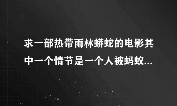 求一部热带雨林蟒蛇的电影其中一个情节是一个人被蚂蚁把下半身吃了只剩下骨头还有个人是被蜈蚣搞死了的