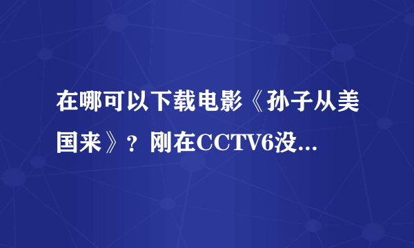 在哪可以下载电影《孙子从美国来》？刚在CCTV6没看完，挺好看的！