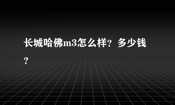 长城哈佛m3怎么样？多少钱？