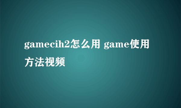 gamecih2怎么用 game使用方法视频