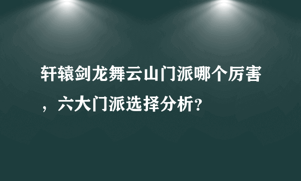 轩辕剑龙舞云山门派哪个厉害，六大门派选择分析？