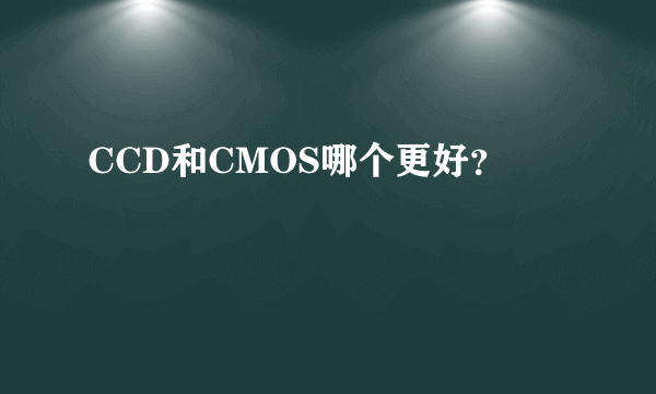 CCD和CMOS哪个更好？