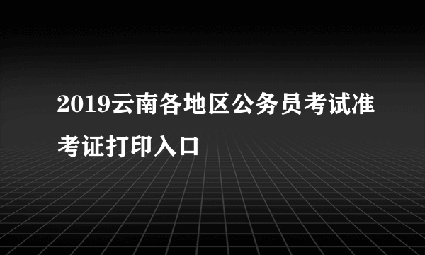 2019云南各地区公务员考试准考证打印入口