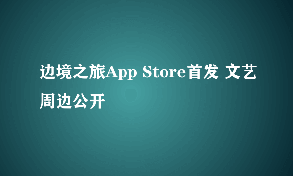 边境之旅App Store首发 文艺周边公开