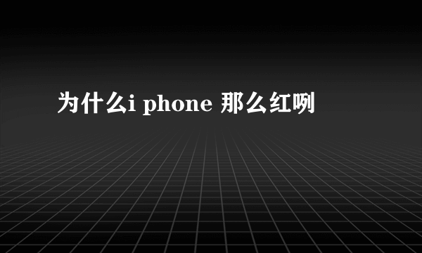 为什么i phone 那么红咧