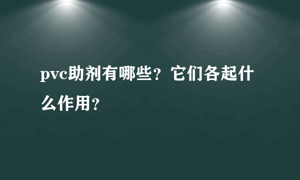 pvc助剂有哪些？它们各起什么作用？