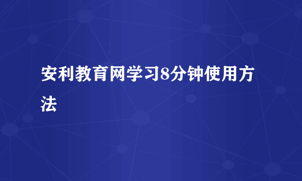 安利教育网学习8分钟使用方法