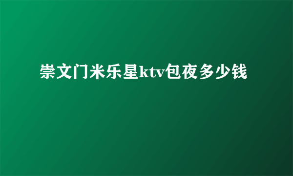 崇文门米乐星ktv包夜多少钱