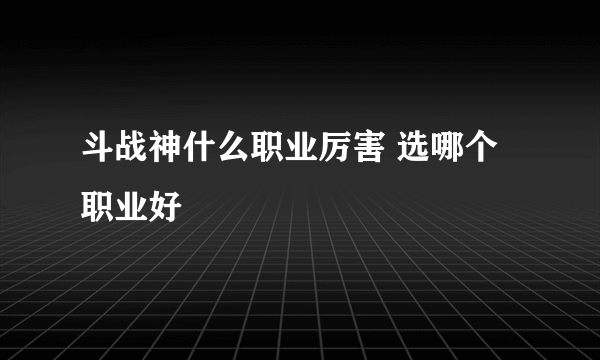 斗战神什么职业厉害 选哪个职业好