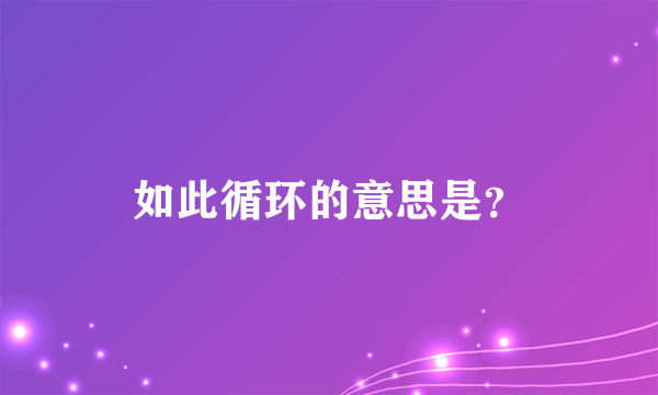 如此循环的意思是？