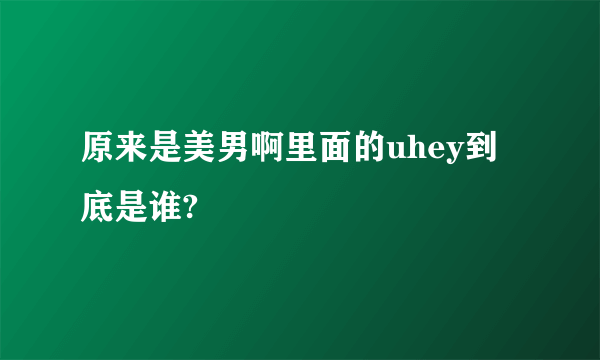 原来是美男啊里面的uhey到底是谁?