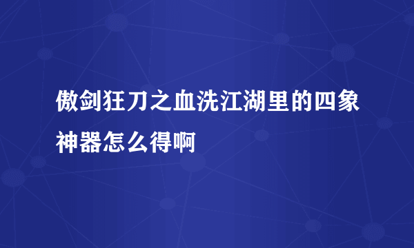 傲剑狂刀之血洗江湖里的四象神器怎么得啊