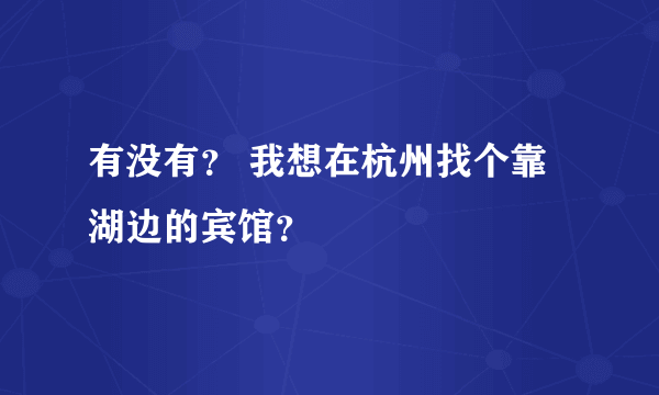 有没有？ 我想在杭州找个靠湖边的宾馆？