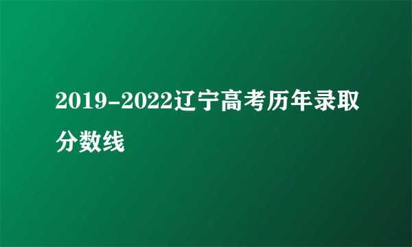 2019-2022辽宁高考历年录取分数线