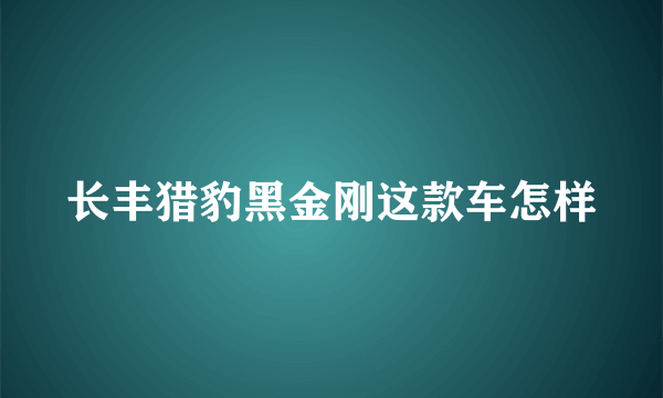 长丰猎豹黑金刚这款车怎样