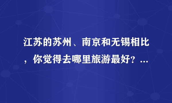 江苏的苏州、南京和无锡相比，你觉得去哪里旅游最好？为什么？