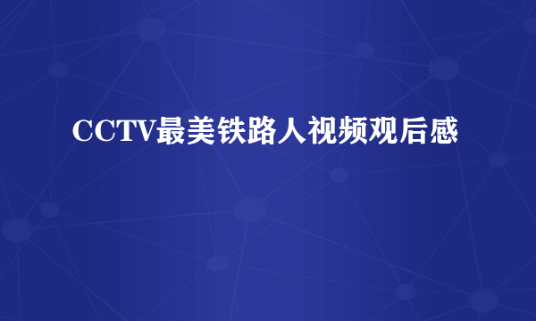 CCTV最美铁路人视频观后感