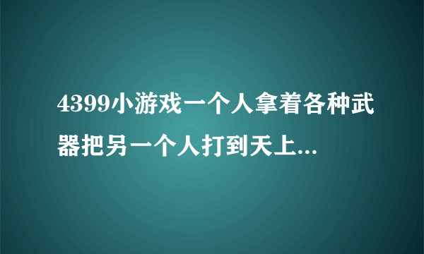 4399小游戏一个人拿着各种武器把另一个人打到天上还有高度，那个游戏名字叫什么？