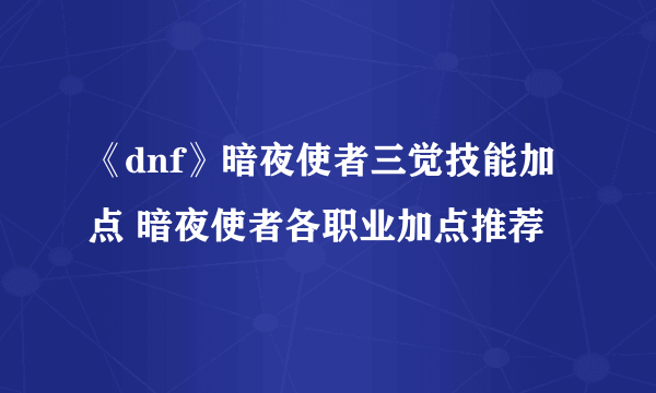 《dnf》暗夜使者三觉技能加点 暗夜使者各职业加点推荐