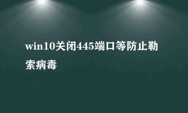 win10关闭445端口等防止勒索病毒