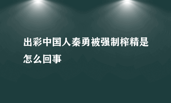 出彩中国人秦勇被强制榨精是怎么回事