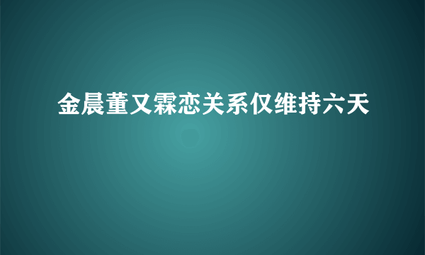 金晨董又霖恋关系仅维持六天