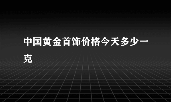 中国黄金首饰价格今天多少一克