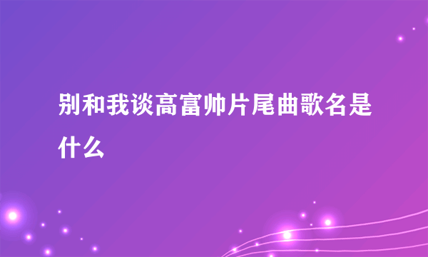 别和我谈高富帅片尾曲歌名是什么