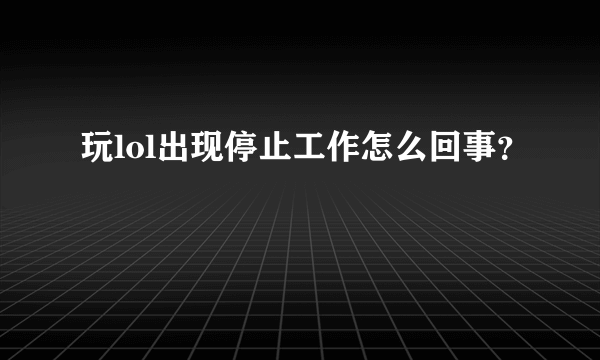 玩lol出现停止工作怎么回事？