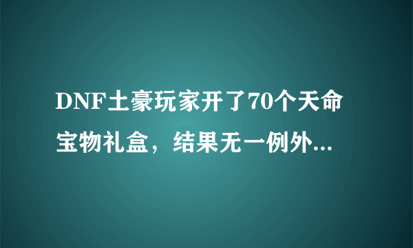 DNF土豪玩家开了70个天命宝物礼盒，结果无一例外全是光环奖励，你怎么看？