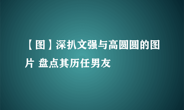 【图】深扒文强与高圆圆的图片 盘点其历任男友