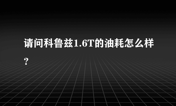 请问科鲁兹1.6T的油耗怎么样？