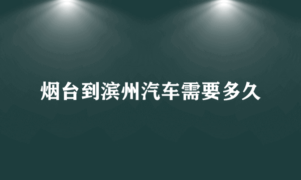 烟台到滨州汽车需要多久