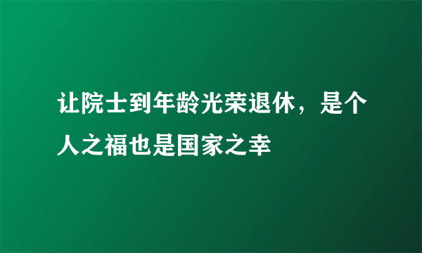 让院士到年龄光荣退休，是个人之福也是国家之幸