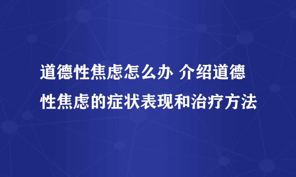 道德性焦虑怎么办 介绍道德性焦虑的症状表现和治疗方法