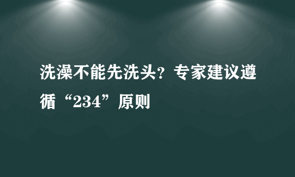 洗澡不能先洗头？专家建议遵循“234”原则