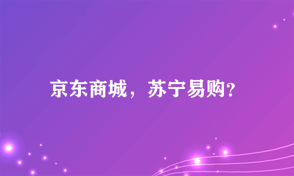 京东商城，苏宁易购？