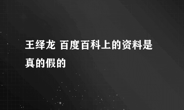 王绎龙 百度百科上的资料是真的假的