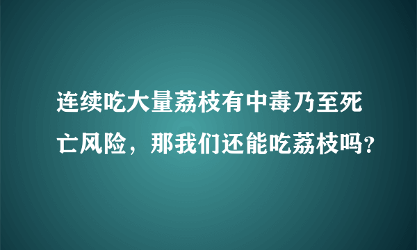 连续吃大量荔枝有中毒乃至死亡风险，那我们还能吃荔枝吗？