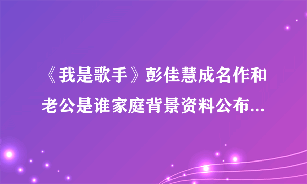 《我是歌手》彭佳慧成名作和老公是谁家庭背景资料公布【照片】