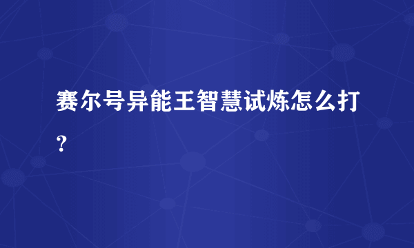 赛尔号异能王智慧试炼怎么打？