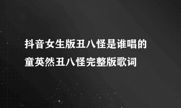 抖音女生版丑八怪是谁唱的 童英然丑八怪完整版歌词