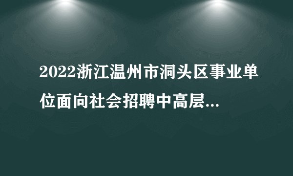 2022浙江温州市洞头区事业单位面向社会招聘中高层次人才入围面谈人员名单