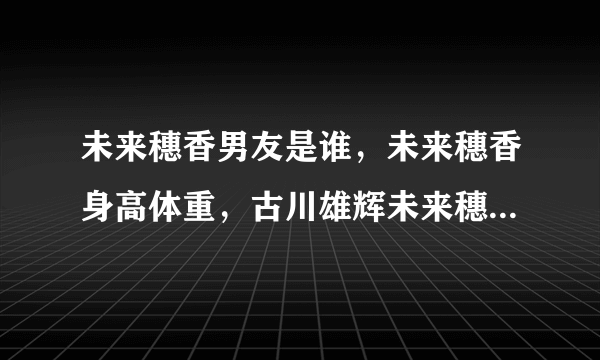 未来穗香男友是谁，未来穗香身高体重，古川雄辉未来穗香林宥嘉？