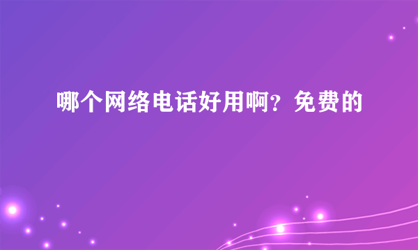 哪个网络电话好用啊？免费的