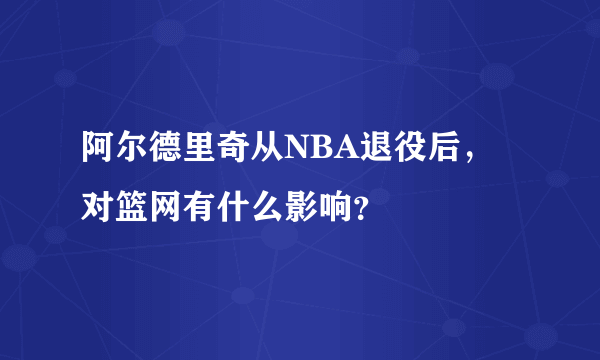 阿尔德里奇从NBA退役后，对篮网有什么影响？