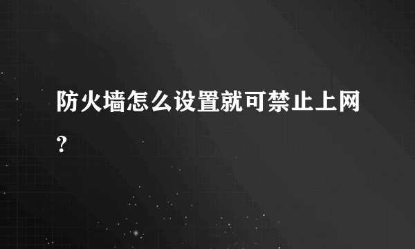 防火墙怎么设置就可禁止上网？