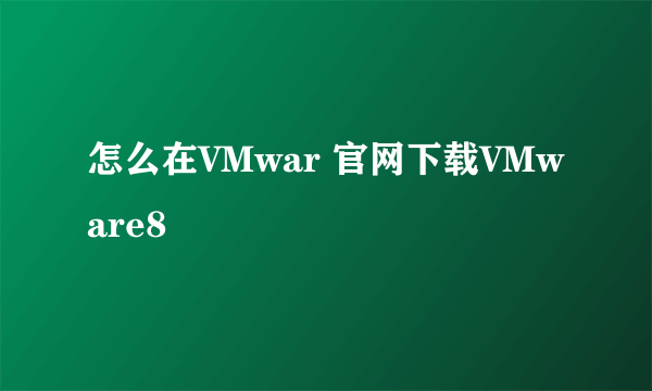 怎么在VMwar 官网下载VMware8