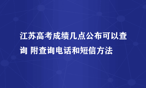 江苏高考成绩几点公布可以查询 附查询电话和短信方法